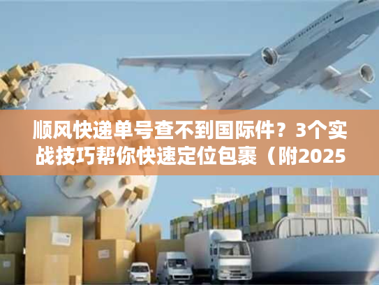 顺风快递单号查不到国际件?3个实战技巧帮你快速定位包裹(附2025最新渠道清单) 顺风快递单号查不到国际件?3个实战技巧帮你快速定位包裹(附2025最新渠道清单)