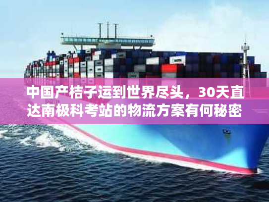中国产桔子运到世界尽头，30天直达南极科考站的物流方案有何秘密？