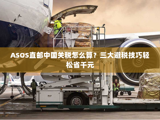 ASOS直邮中国关税怎么算?三大避税技巧轻松省千元 ASOS直邮中国关税怎么算?三大避税技巧轻松省千元