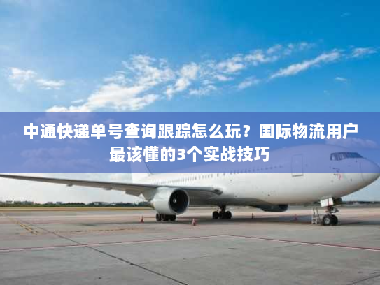 中通快递单号查询跟踪怎么玩？国际物流用户最该懂的3个实战技巧