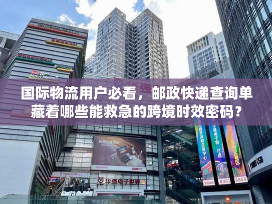 国际物流用户必看，邮政快递查询单藏着哪些能救急的跨境时效密码？