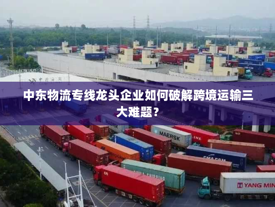 中东物流专线龙头企业如何破解跨境运输三大难题? 中东物流专线龙头企业如何破解跨境运输三大难题?