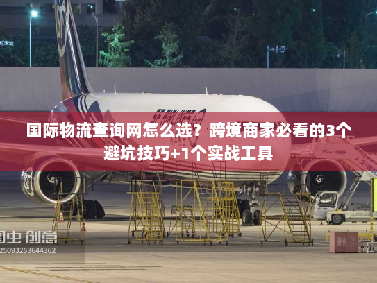 国际物流查询网怎么选？跨境商家必看的3个避坑技巧+1个实战工具