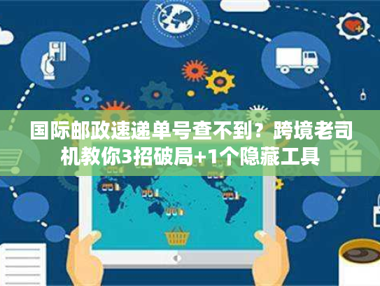 国际邮政速递单号查不到？跨境老司机教你3招破局+1个隐藏工具