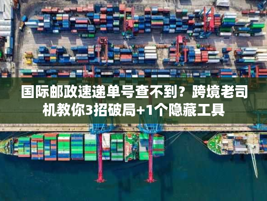 国际邮政速递单号查不到？跨境老司机教你3招破局+1个隐藏工具