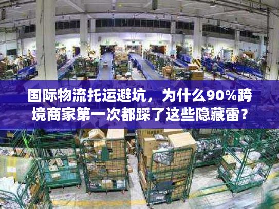 国际物流托运避坑,为什么90%跨境商家第一次都踩了这些隐藏雷? 国际物流托运避坑,为什么90%跨境商家第一次都踩了这些隐藏雷?