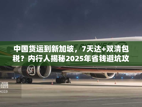 中国货运到新加坡，7天达+双清包税？内行人揭秘2025年省钱避坑攻略