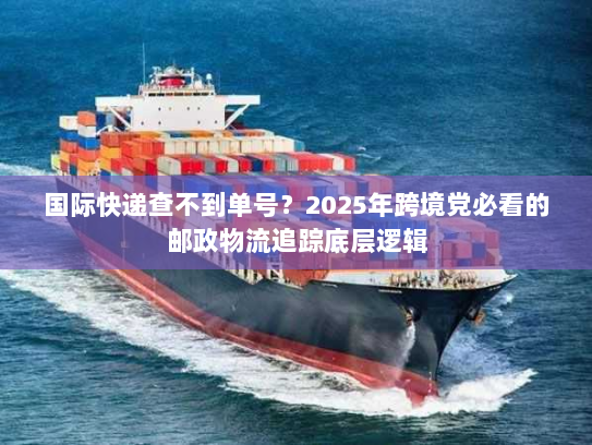 国际快递查不到单号？2025年跨境党必看的邮政物流追踪底层逻辑