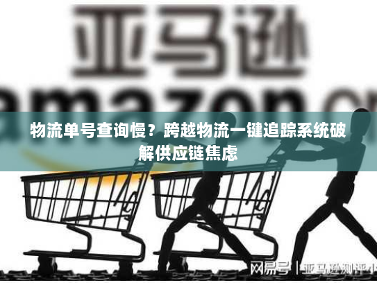 物流单号查询慢?跨越物流一键追踪系统破解供应链焦虑 物流单号查询慢?跨越物流一键追踪系统破解供应链焦虑