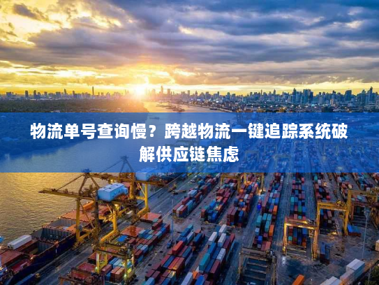 物流单号查询慢？跨越物流一键追踪系统破解供应链焦虑