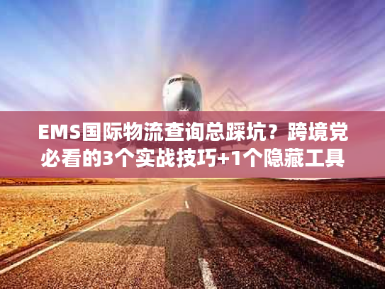EMS国际物流查询总踩坑?跨境党必看的3个实战技巧+1个隐藏工具 EMS国际物流查询总踩坑?跨境党必看的3个实战技巧+1个隐藏工具