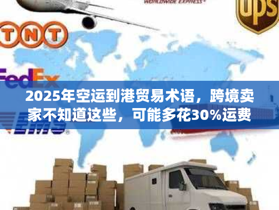 2025年空运到港贸易术语，跨境卖家不知道这些，可能多花30%运费？