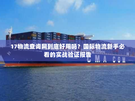 17物流查询网到底好用吗？国际物流新手必看的实战验证报告