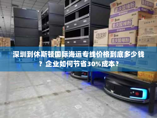 深圳到休斯顿国际海运专线价格到底多少钱?企业如何节省30%成本? 深圳到休斯顿国际海运专线价格到底多少钱?企业如何节省30%成本?