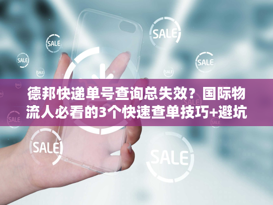 德邦快递单号查询总失效？国际物流人必看的3个快速查单技巧+避坑指南