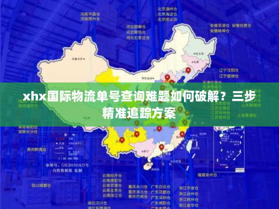 xhx国际物流单号查询难题如何破解?三步精准追踪方案 xhx国际物流单号查询难题如何破解?三步精准追踪方案