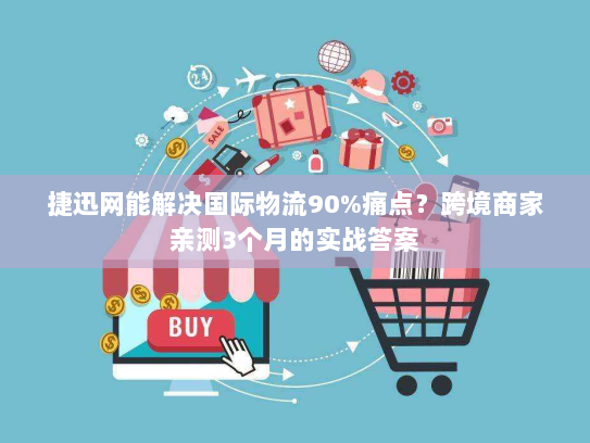 捷迅网能解决国际物流90%痛点？跨境商家亲测3个月的实战答案