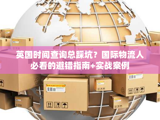 英国时间查询总踩坑？国际物流人必看的避错指南+实战案例