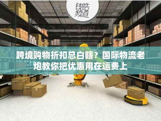 跨境购物折扣总白瞎?国际物流老炮教你把优惠用在运费上 跨境购物折扣总白瞎?国际物流老炮教你把优惠用在运费上