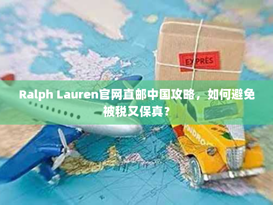 Ralph Lauren官网直邮中国攻略,如何避免被税又保真? Ralph Lauren官网直邮中国攻略,如何避免被税又保真?
