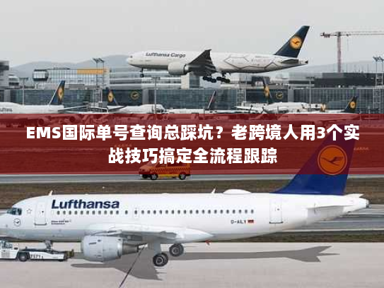 EMS国际单号查询总踩坑？老跨境人用3个实战技巧搞定全流程跟踪