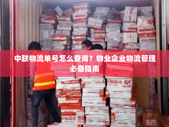 中联物流单号怎么查询?物业企业物流管理必备指南 中联物流单号怎么查询?物业企业物流管理必备指南