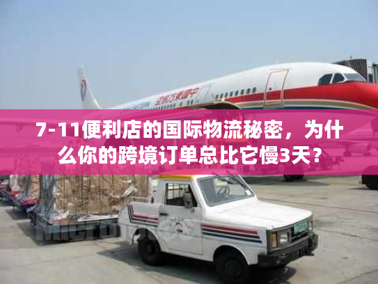 7-11便利店的国际物流秘密,为什么你的跨境订单总比它慢3天? 7-11便利店的国际物流秘密,为什么你的跨境订单总比它慢3天?