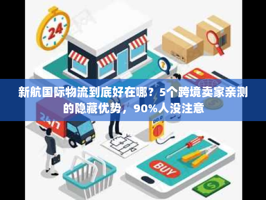新航国际物流到底好在哪？5个跨境卖家亲测的隐藏优势，90%人没注意