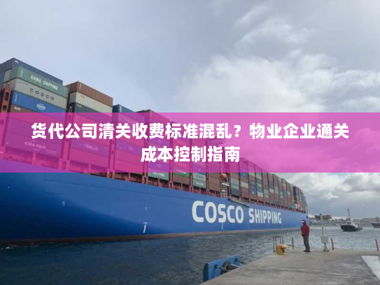 货代公司清关收费标准混乱?物业企业通关成本控制指南 货代公司清关收费标准混乱?物业企业通关成本控制指南