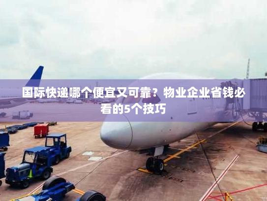 国际快递哪个便宜又可靠?物业企业省钱必看的5个技巧 国际快递哪个便宜又可靠?物业企业省钱必看的5个技巧
