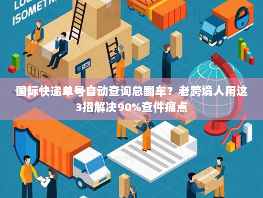 国际快递单号自动查询总翻车？老跨境人用这3招解决90%查件痛点