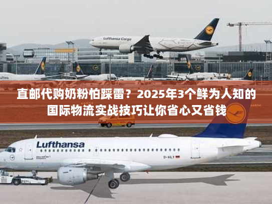 直邮代购奶粉怕踩雷？2025年3个鲜为人知的国际物流实战技巧让你省心又省钱