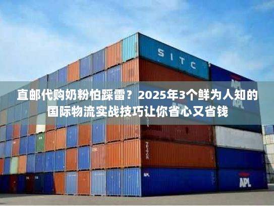 直邮代购奶粉怕踩雷？2025年3个鲜为人知的国际物流实战技巧让你省心又省钱
