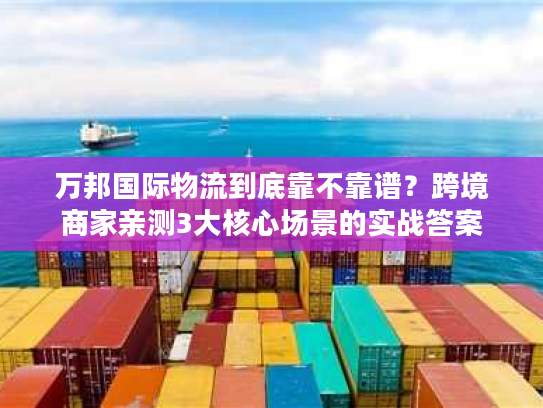 万邦国际物流到底靠不靠谱？跨境商家亲测3大核心场景的实战答案
