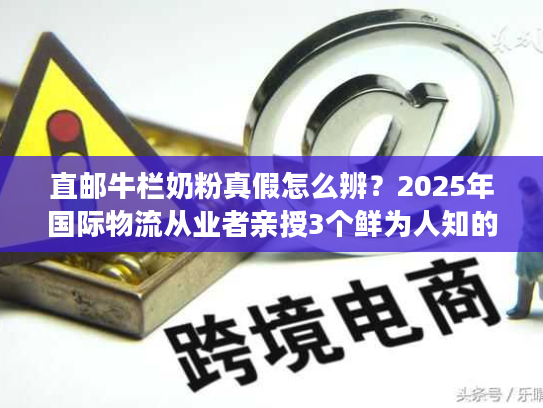 直邮牛栏奶粉真假怎么辨？2025年国际物流从业者亲授3个鲜为人知的鉴别技巧