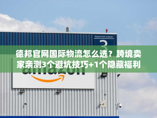 德邦官网国际物流怎么选?跨境卖家亲测3个避坑技巧+1个隐藏福利 德邦官网国际物流怎么选?跨境卖家亲测3个避坑技巧+1个隐藏福利