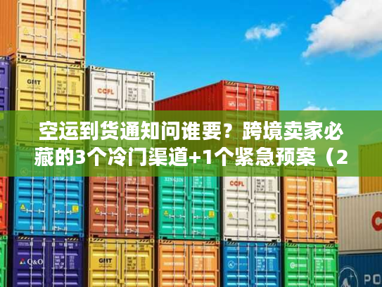 空运到货通知问谁要？跨境卖家必藏的3个冷门渠道+1个紧急预案（2025最新）