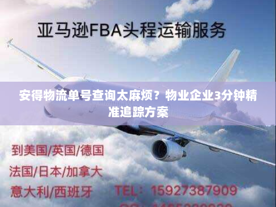 安得物流单号查询太麻烦?物业企业3分钟精准追踪方案 安得物流单号查询太麻烦?物业企业3分钟精准追踪方案