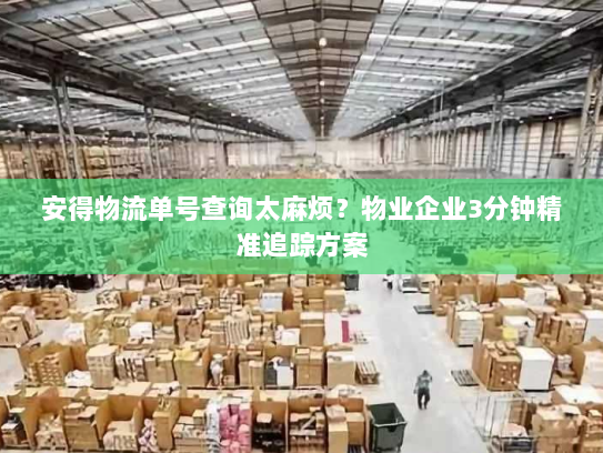 安得物流单号查询太麻烦?物业企业3分钟精准追踪方案 安得物流单号查询太麻烦?物业企业3分钟精准追踪方案