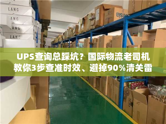 UPS查询总踩坑？国际物流老司机教你3步查准时效、避掉90%清关雷