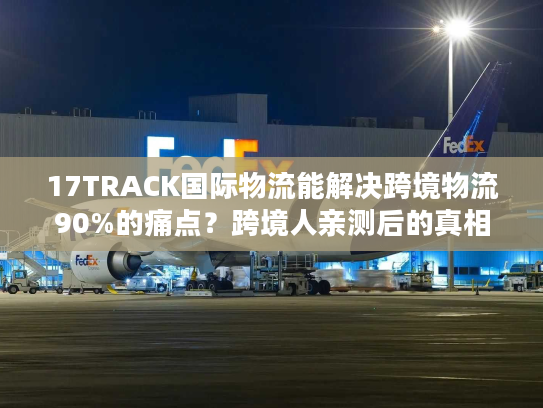 17TRACK国际物流能解决跨境物流90%的痛点?跨境人亲测后的真相 17TRACK国际物流能解决跨境物流90%的痛点?跨境人亲测后的真相