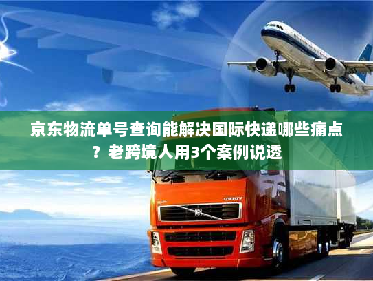 京东物流单号查询能解决国际快递哪些痛点？老跨境人用3个案例说透