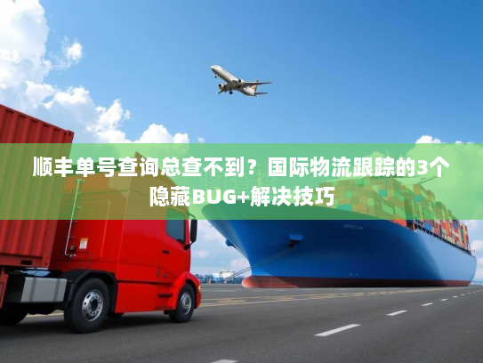 顺丰单号查询总查不到?国际物流跟踪的3个隐藏BUG+解决技巧 顺丰单号查询总查不到?国际物流跟踪的3个隐藏BUG+解决技巧