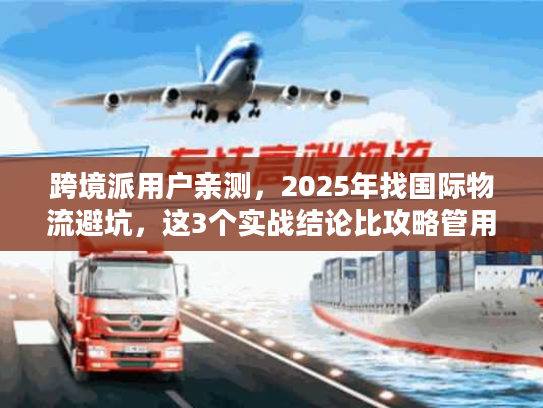 跨境派用户亲测，2025年找国际物流避坑，这3个实战结论比攻略管用10倍？