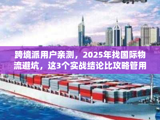 跨境派用户亲测，2025年找国际物流避坑，这3个实战结论比攻略管用10倍？