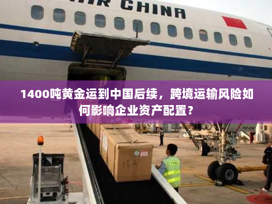 1400吨黄金运到中国后续,跨境运输风险如何影响企业资产配置? 1400吨黄金运到中国后续,跨境运输风险如何影响企业资产配置?