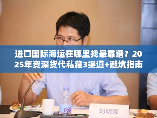 进口国际海运在哪里找最靠谱？2025年资深货代私藏3渠道+避坑指南