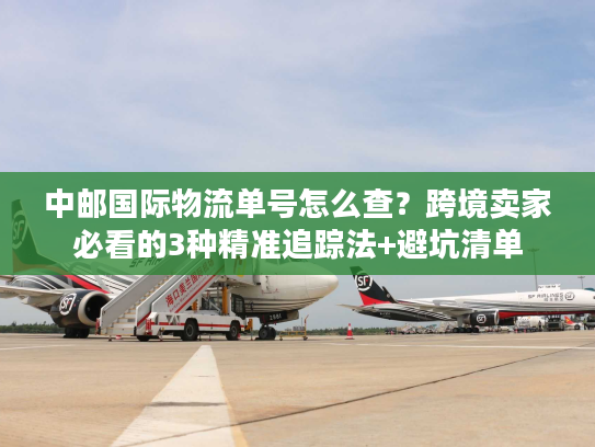 中邮国际物流单号怎么查?跨境卖家必看的3种精准追踪法+避坑清单 中邮国际物流单号怎么查?跨境卖家必看的3种精准追踪法+避坑清单