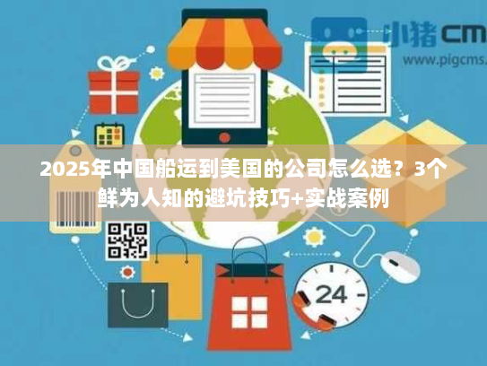 2025年中国船运到美国的公司怎么选？3个鲜为人知的避坑技巧+实战案例