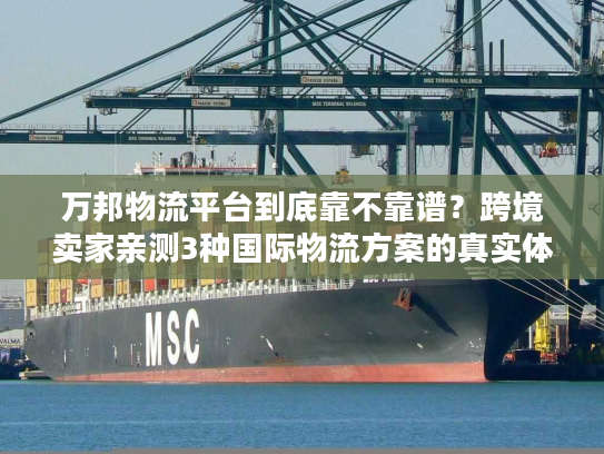 万邦物流平台到底靠不靠谱？跨境卖家亲测3种国际物流方案的真实体验